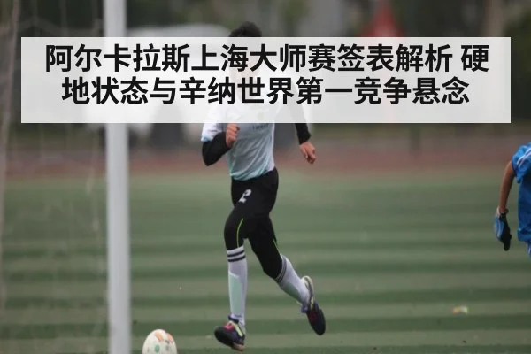 阿尔卡拉斯上海大师赛签表解析 硬地状态与辛纳世界第一竞争悬念